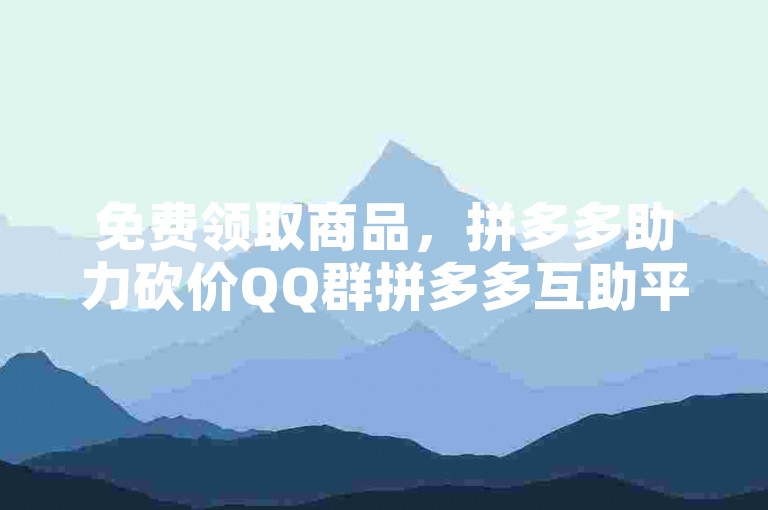 免费领取商品，拼多多助力砍价QQ群拼多多互助平台。
