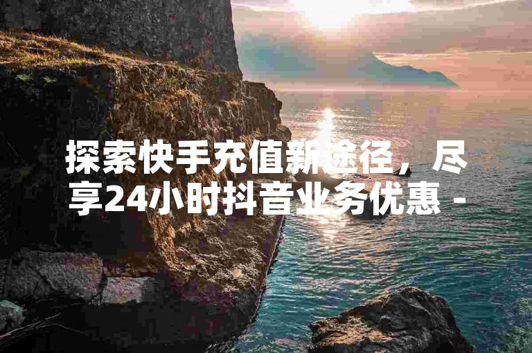探索快手充值新途径，尽享24小时抖音业务优惠 - 免费获取抖币，就在超实惠的快手服务平台。