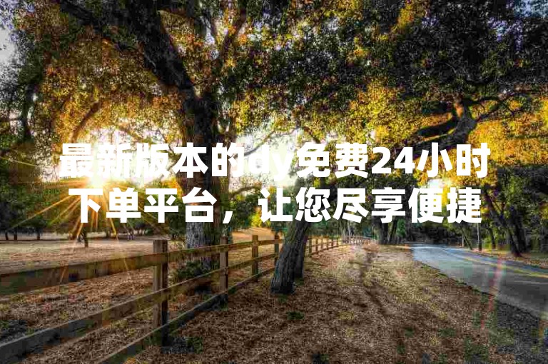 最新版本的dy免费24小时下单平台，让您尽享便捷的线上购物体验。