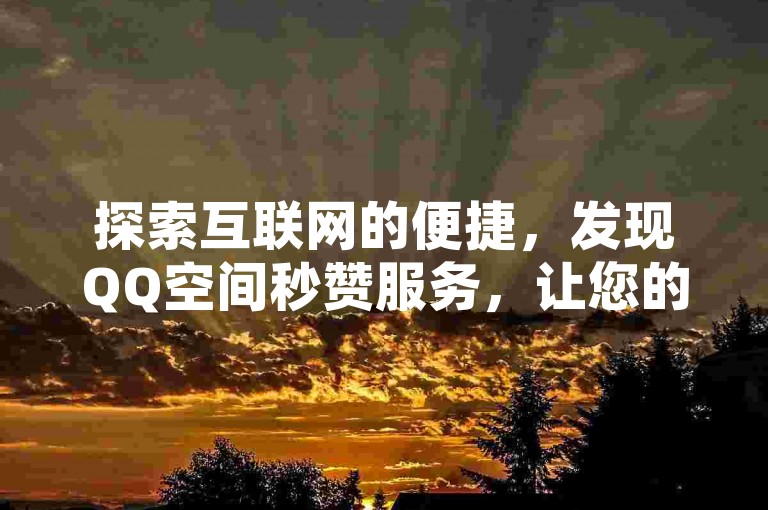 探索互联网的便捷，发现QQ空间秒赞服务，让您的社交动态瞬间获得海量点赞。