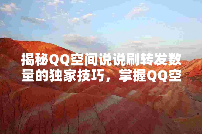 揭秘QQ空间说说刷转发数量的独家技巧，掌握QQ空间分享变现，学会有效提升转发量的方法！2025年必备技能。