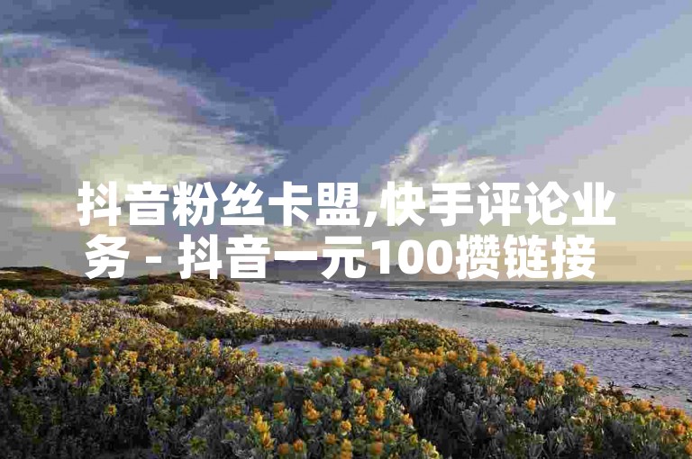 抖音粉丝卡盟,快手评论业务 - 抖音一元100攒链接 - ds业务24小时下单平台最便宜