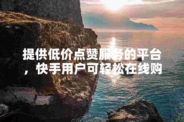 提供低价点赞服务的平台，快手用户可轻松在线购买。