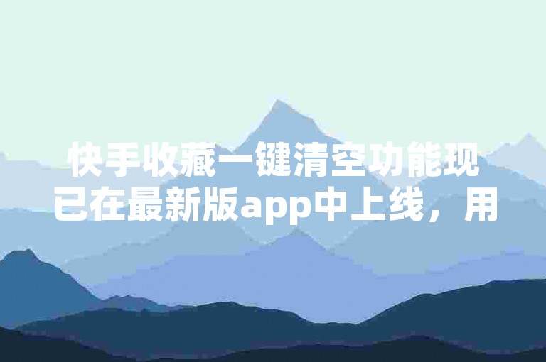 快手收藏一键清空功能现已在最新版app中上线，用户可通过自助下单享受低价优惠。