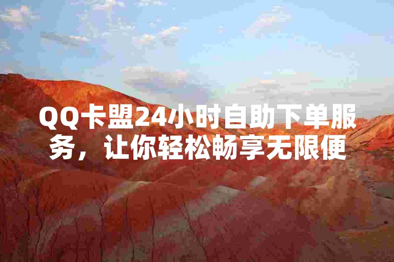 QQ卡盟24小时自助下单服务，让你轻松畅享无限便利！