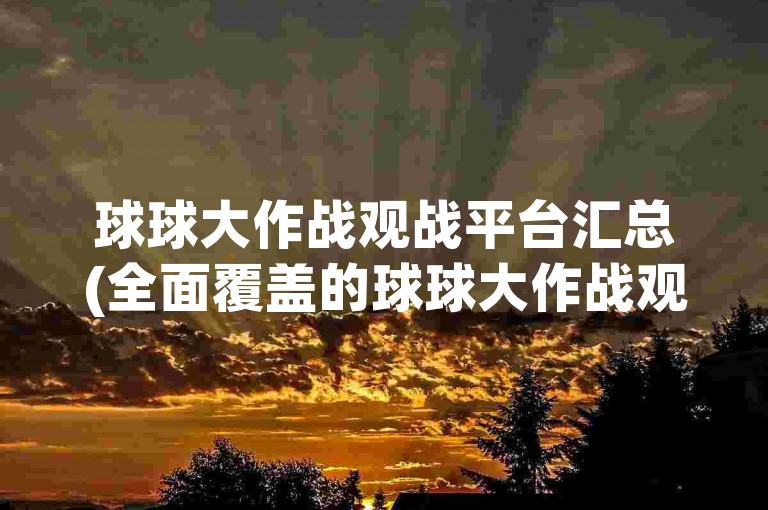 球球大作战观战平台汇总(全面覆盖的球球大作战观战链接集合)。