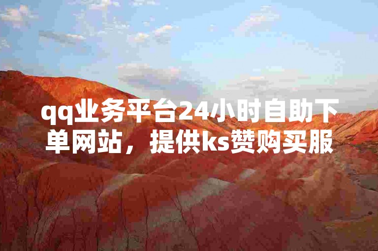 qq业务平台24小时自助下单网站，提供ks赞购买服务，用户可随时下单。