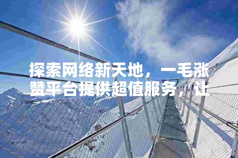 探索网络新天地，一毛涨赞平台提供超值服务，让你的小红书点赞和粉丝数量飙升，尽在我们的专业下单网站。