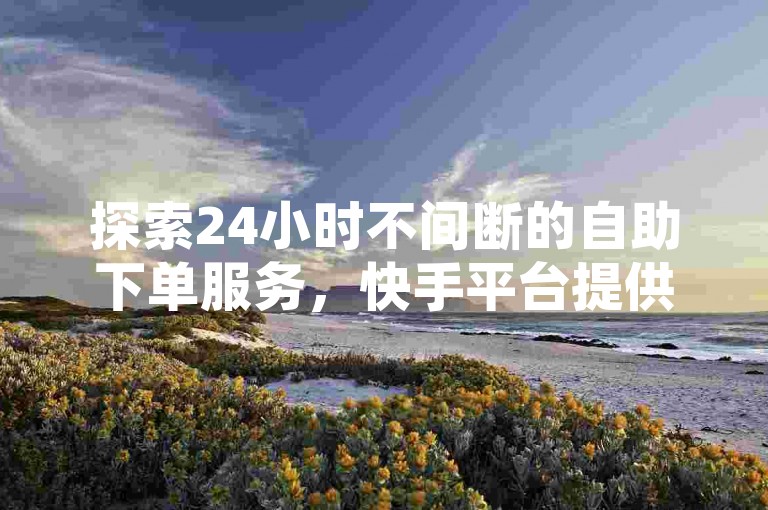 探索24小时不间断的自助下单服务，快手平台提供超值低价，让购物变得更加便捷。