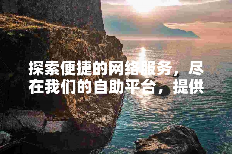 探索便捷的网络服务，尽在我们的自助平台，提供全天候下单支持，专为追求效率与品质的您设计。