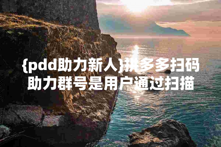 {pdd助力新人}拼多多扫码助力群号是用户通过扫描二维码加入的一个互助社群，旨在帮助新用户获得更多优惠和助力。