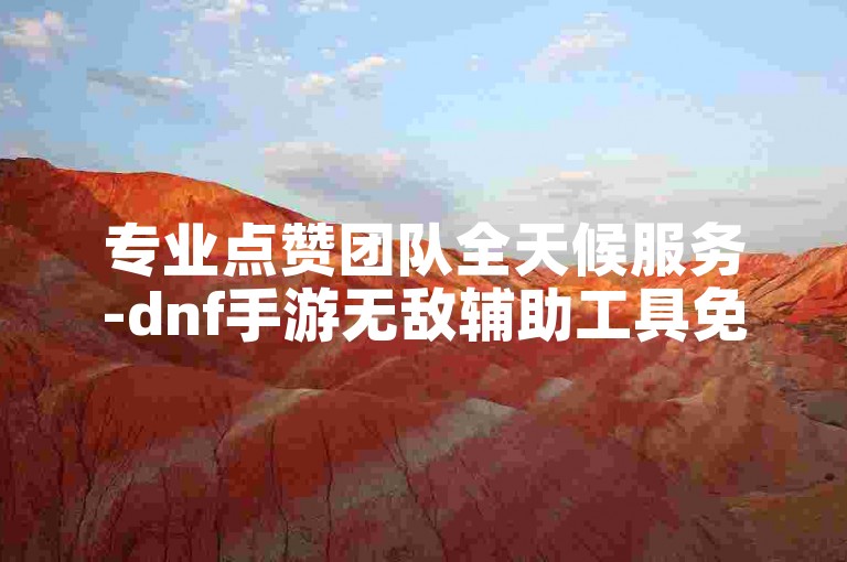 专业点赞团队全天候服务-dnf手游无敌辅助工具免费获取