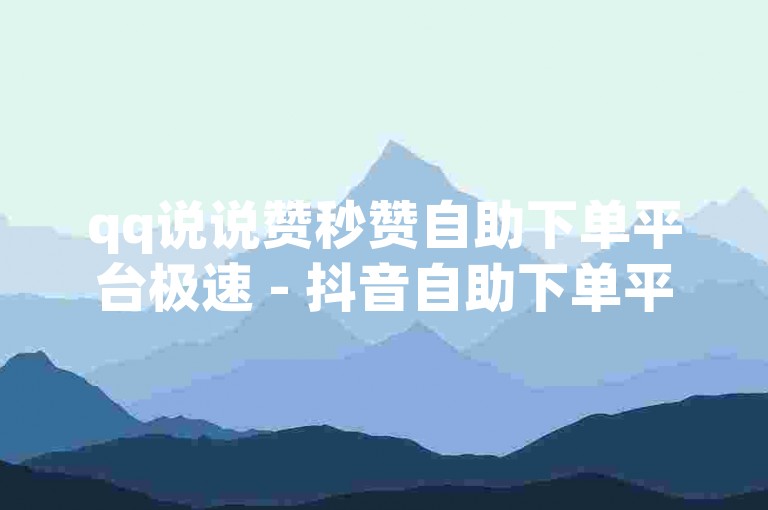 qq说说赞秒赞自助下单平台极速 - 抖音自助下单平台最便宜秒刷