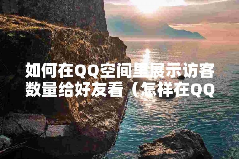 如何在QQ空间里展示访客数量给好友看（怎样在QQ空间查看访问量）。