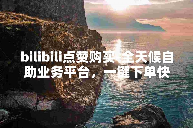 bilibili点赞购买-全天候自助业务平台，一键下单快速响应。