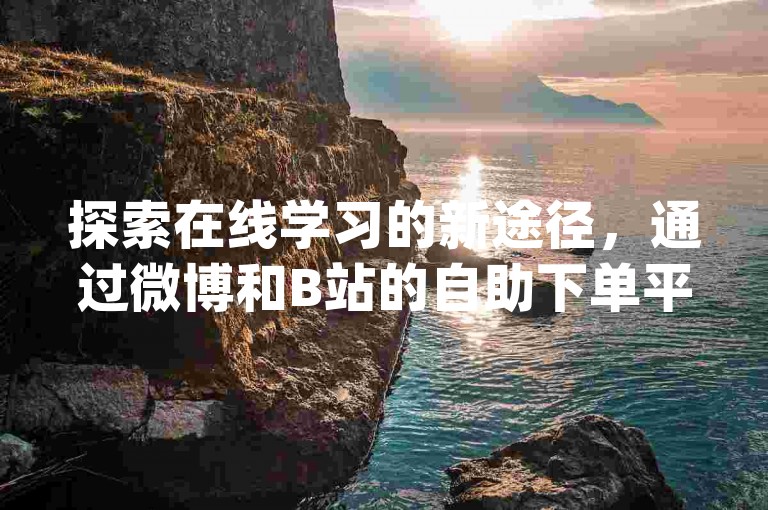 探索在线学习的新途径，通过微博和B站的自助下单平台获取机刷JYZ教程，开启知识获取的便捷之门。