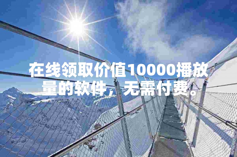 在线领取价值10000播放量的软件，无需付费。