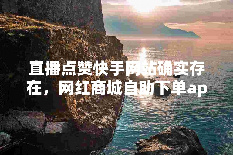 直播点赞快手网站确实存在，网红商城自助下单app也广受欢迎。