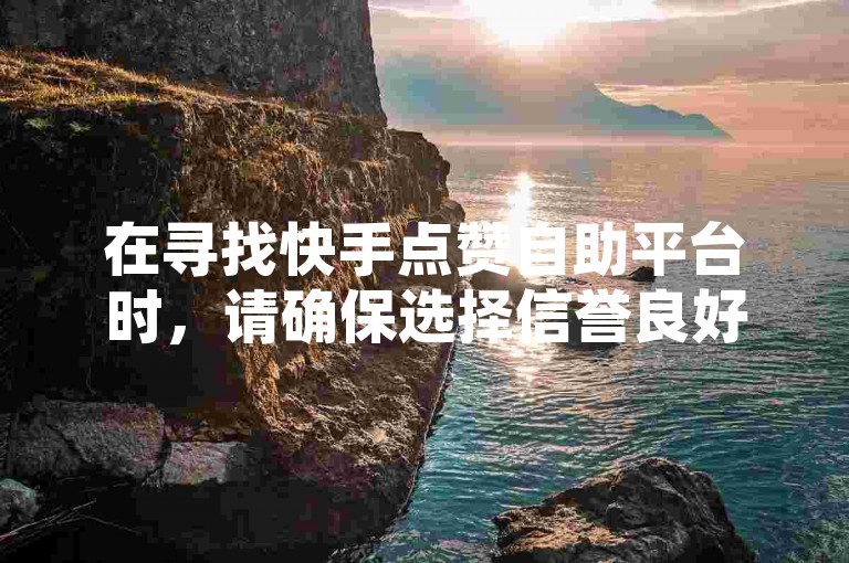 在寻找快手点赞自助平台时，请确保选择信誉良好的服务，避免使用机器刷赞，以维护账号安全和遵守平台规则。