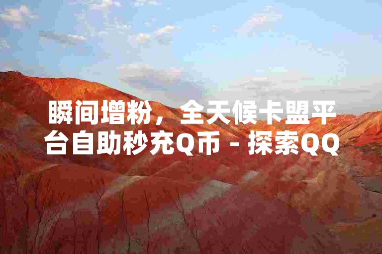 瞬间增粉，全天候卡盟平台自助秒充Q币 - 探索QQ空间如何快速获得点赞 - 快手上1元换取百赞的传言是否属实？激情再燃！