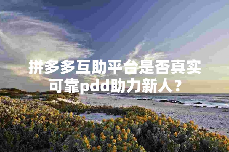 拼多多互助平台是否真实可靠pdd助力新人？
