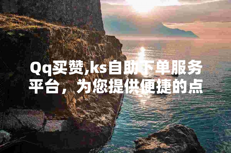 Qq买赞,ks自助下单服务平台，为您提供便捷的点赞和评论服务。