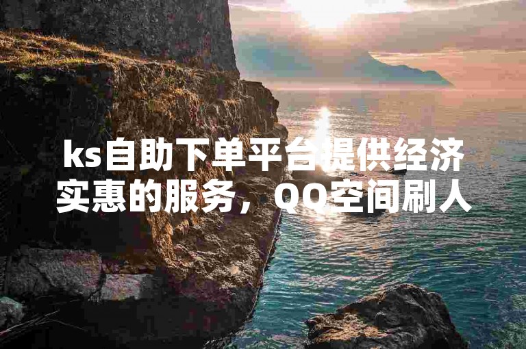 ks自助下单平台提供经济实惠的服务，QQ空间刷人气工具 - KS业务下单平台最新优惠 - 1元可购买100个粉丝，这是真的吗？