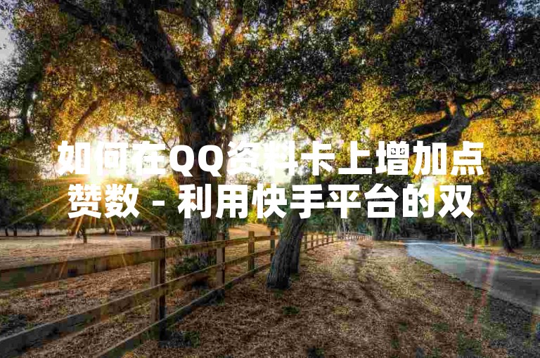 如何在QQ资料卡上增加点赞数 - 利用快手平台的双击功能进行下单操作，确保过程稳定可靠。