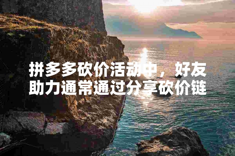 拼多多砍价活动中，好友助力通常通过分享砍价链接给朋友，朋友们点击进入后即可帮忙砍价。