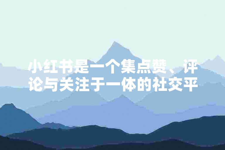 小红书是一个集点赞、评论与关注于一体的社交平台，为内容创作者提供了强大的涨粉和互动工具。