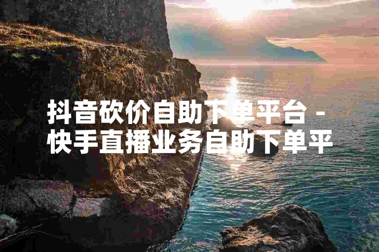 抖音砍价自助下单平台 - 快手直播业务自助下单平台，为您提供便捷的在线服务。