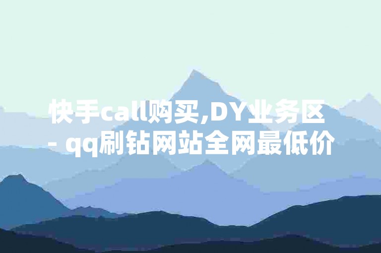 快手call购买,DY业务区 - qq刷钻网站全网最低价啊 - 快手24小时下单业务微信支付微利也疯狂!
