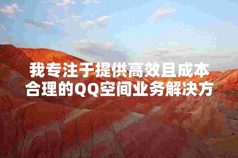 我专注于提供高效且成本合理的QQ空间业务解决方案，包括快速增加QQ资料卡的浏览量。
