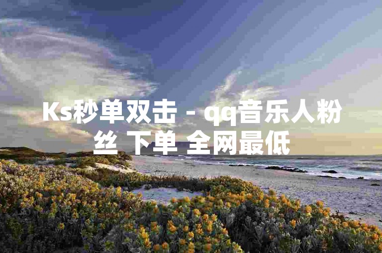 Ks秒单双击 - qq音乐人粉丝 下单 全网最低