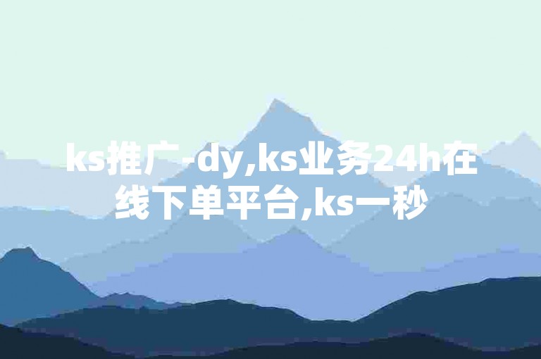 ks推广-dy,ks业务24h在线下单平台,ks一秒5000赞下载