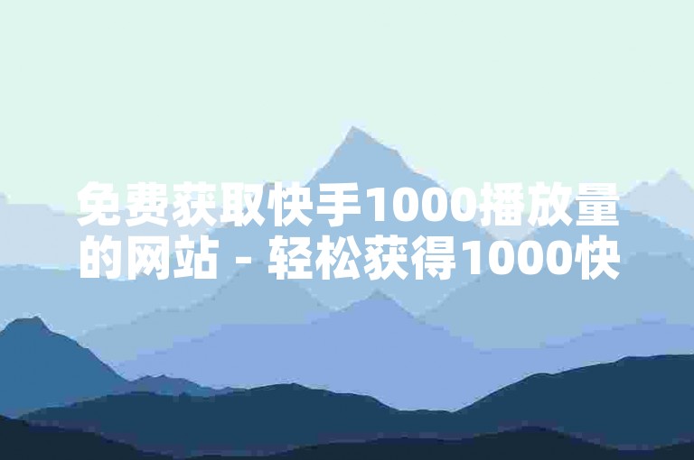 免费获取快手1000播放量的网站 - 轻松获得1000快手播放量的平台！