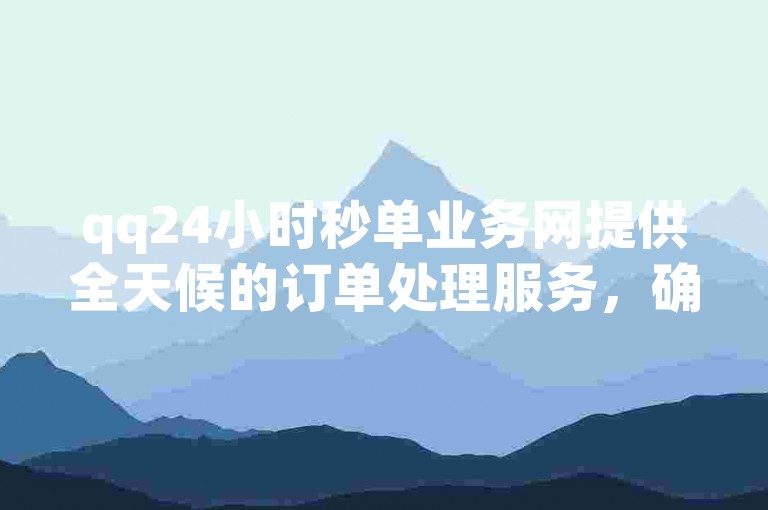 qq24小时秒单业务网提供全天候的订单处理服务，确保您的业务需求得到及时满足。