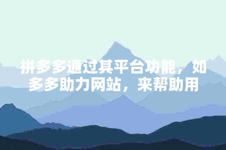 拼多多通过其平台功能，如多多助力网站，来帮助用户更有效地支持好友的购物或活动需求。