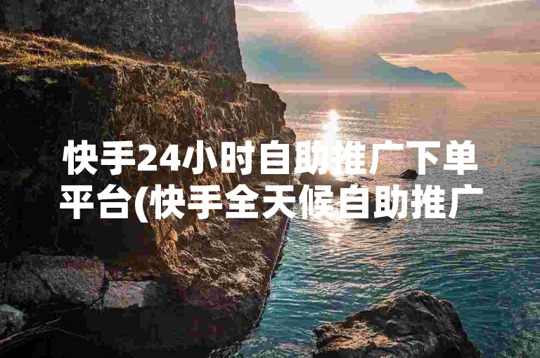 快手24小时自助推广下单平台(快手全天候自助推广服务)。