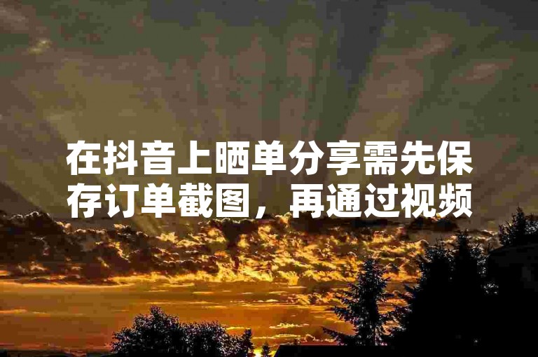 在抖音上晒单分享需先保存订单截图，再通过视频或图片形式发布并添加话题标签；QQ说说浏览量则是根据好友访问、空间互动及平台推荐综合计算得出。
