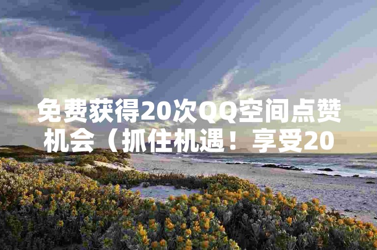 免费获得20次QQ空间点赞机会（抓住机遇！享受20个免费的QQ说说赞，立即行动！）
