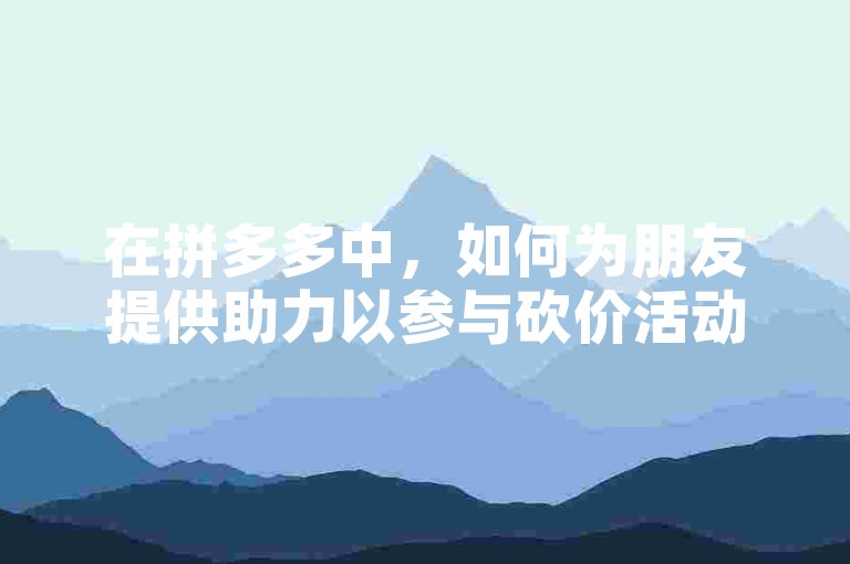在拼多多中，如何为朋友提供助力以参与砍价活动？