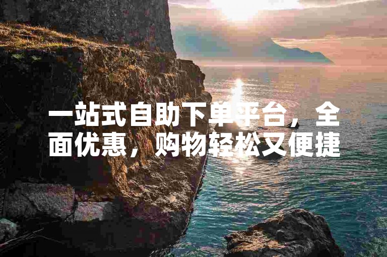 一站式自助下单平台，全面优惠，购物轻松又便捷！