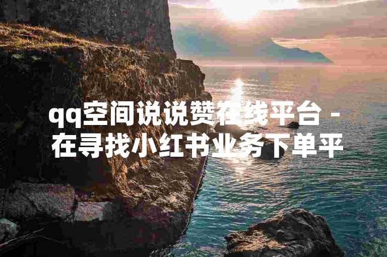 qq空间说说赞在线平台 - 在寻找小红书业务下单平台时，哪个平台的价格最实惠？