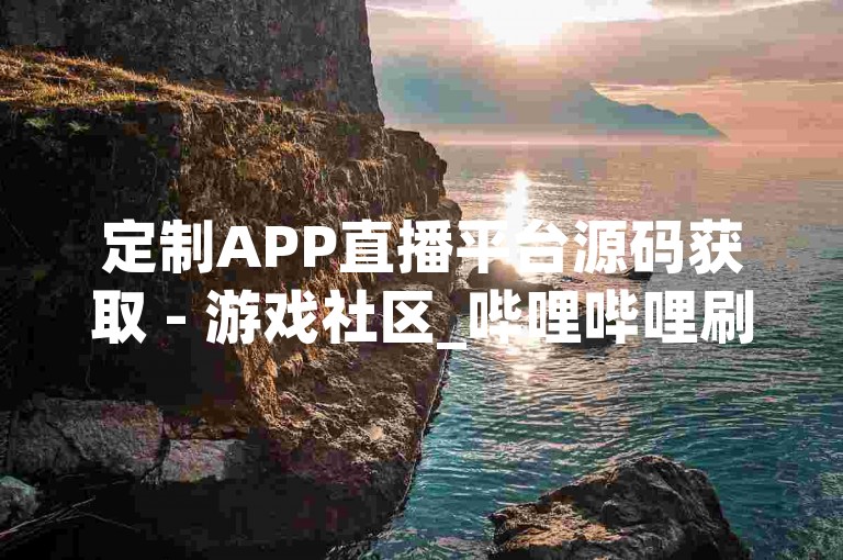 定制APP直播平台源码获取 - 游戏社区_哔哩哔哩刷赞效果如何 QQ会员黄钻永久激活工具