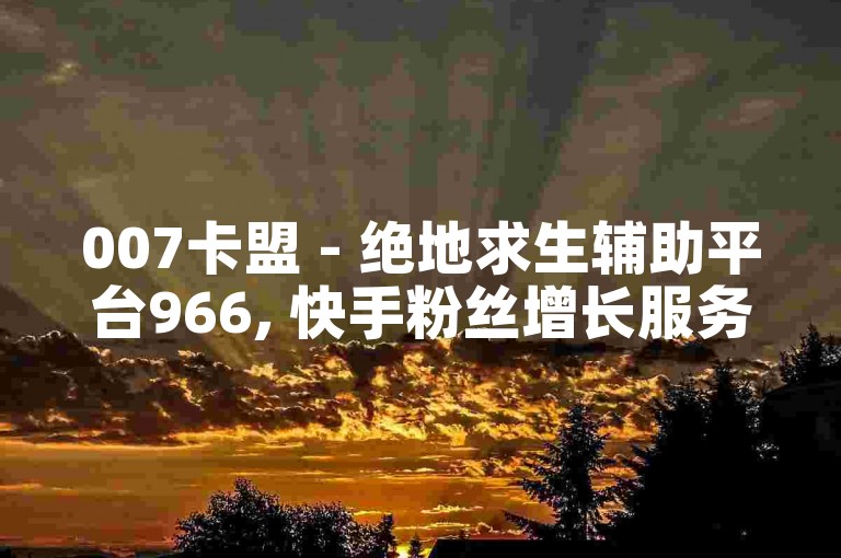 007卡盟 - 绝地求生辅助平台966, 快手粉丝增长服务墨言研究报告。