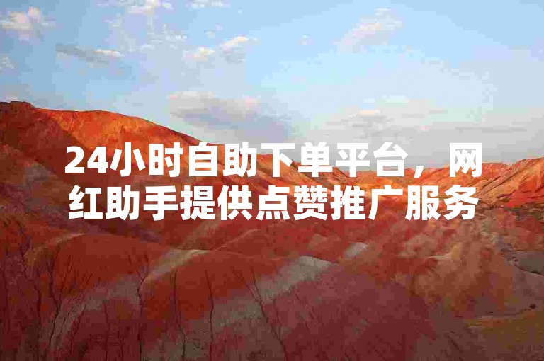 24小时自助下单平台，网红助手提供点赞推广服务。