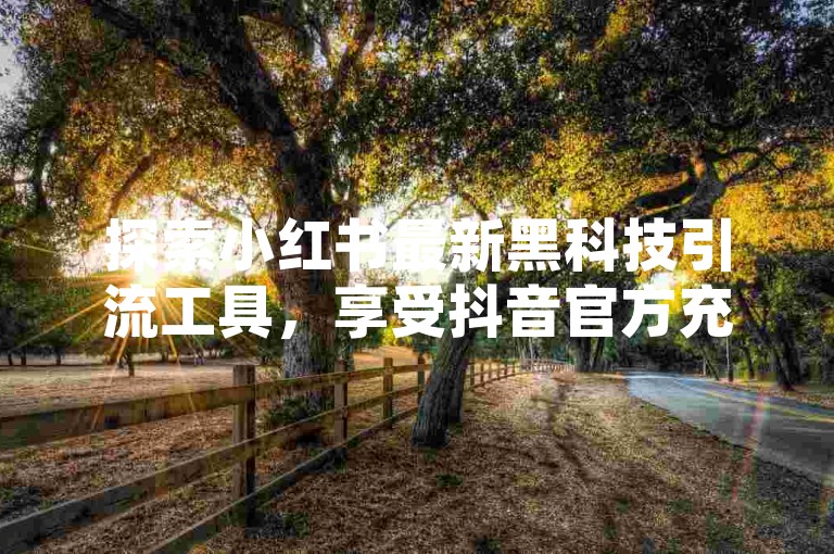 探索小红书最新黑科技引流工具，享受抖音官方充值优惠，24小时自助服务全网最低价，同时提供QQ空间说说赞和真人点赞服务，价格实惠。
