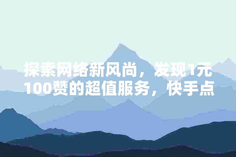 探索网络新风尚，发现1元100赞的超值服务，快手点赞轻松增，全网最低价，免费体验等你来！