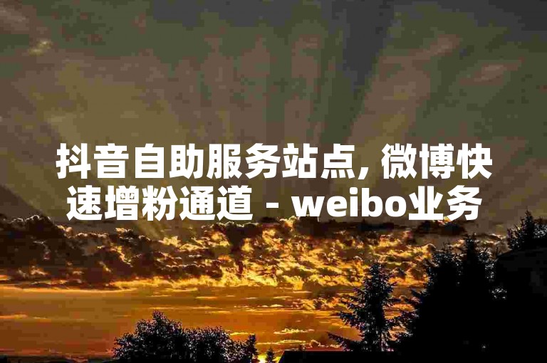 抖音自助服务站点, 微博快速增粉通道 - weibo业务下单平台优惠 - 斗鱼业务自助下单工具